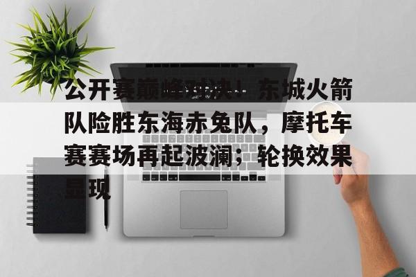 公开赛巅峰对决！东城火箭队险胜东海赤兔队，摩托车赛赛场再起波澜；轮换效果显现的简单介绍