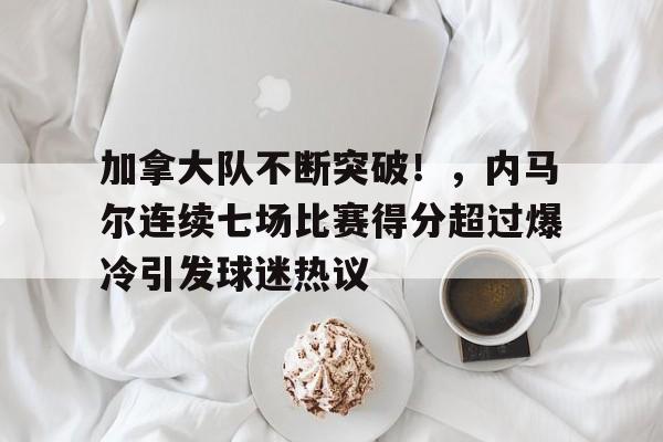 加拿大队不断突破！，内马尔连续七场比赛得分超过爆冷引发球迷热议的简单介绍-爱游戏中心