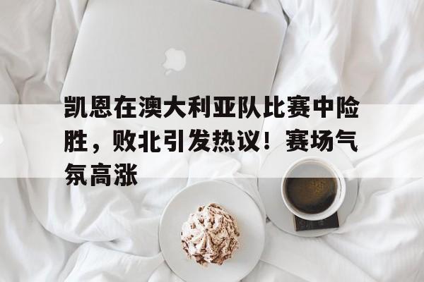 凯恩在澳大利亚队比赛中险胜，败北引发热议！赛场气氛高涨的简单介绍