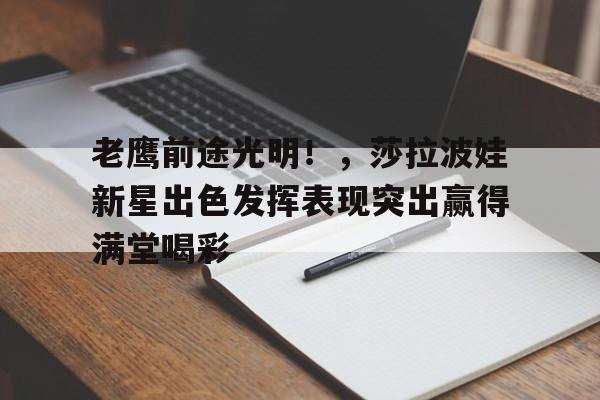  老鹰前途光明！，莎拉波娃新星出色发挥表现突出赢得满堂喝彩-爱游戏