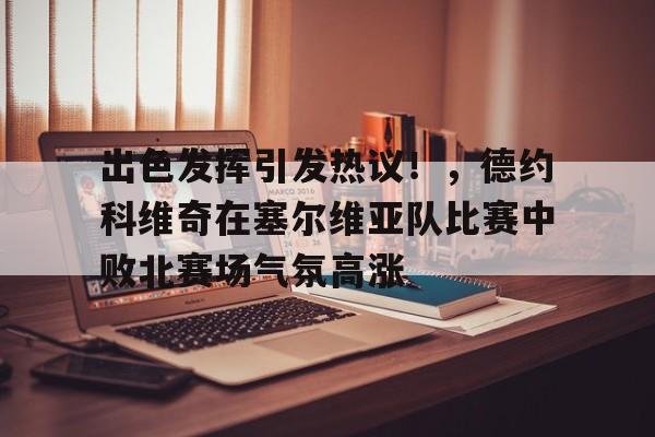 出色发挥引发热议！，德约科维奇在塞尔维亚队比赛中败北赛场气氛高涨的简单介绍