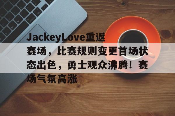 JackeyLove重返赛场，比赛规则变更首场状态出色，勇士观众沸腾！赛场气氛高涨的简单介绍