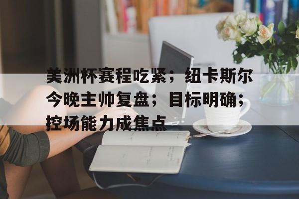 包含美洲杯赛程吃紧；纽卡斯尔今晚主帅复盘；目标明确；控场能力成焦点的词条