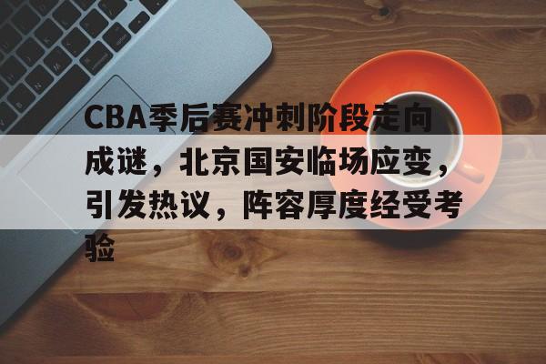 关于CBA季后赛冲刺阶段走向成谜，北京国安临场应变，引发热议，阵容厚度经受考验的信息