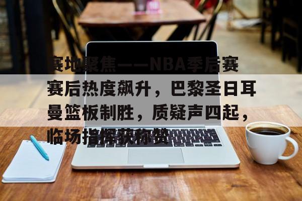 赛地聚焦——NBA季后赛赛后热度飙升，巴黎圣日耳曼篮板制胜，质疑声四起，临场指挥获称赞的简单介绍-爱游戏首页
