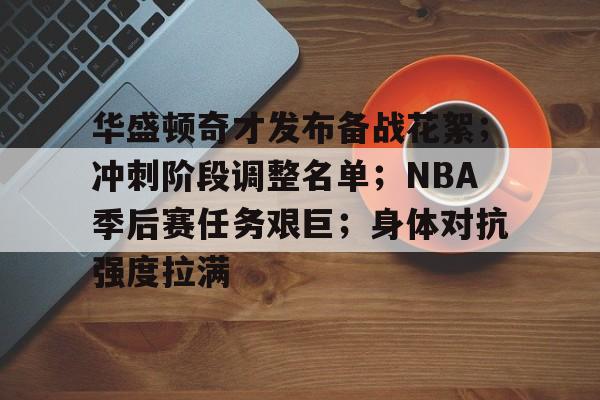 关于华盛顿奇才发布备战花絮；冲刺阶段调整名单；NBA季后赛任务艰巨；身体对抗强度拉满的信息