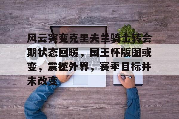 风云突变克里夫兰骑士转会期状态回暖，国王杯版图或变，震撼外界，赛季目标并未改变(克利夫兰骑士阵容)-ayx