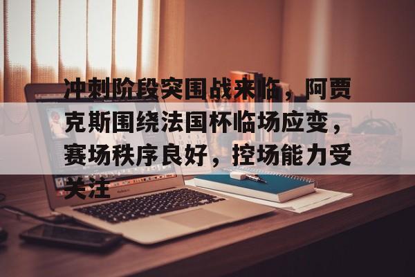 关于冲刺阶段突围战来临，阿贾克斯围绕法国杯临场应变，赛场秩序良好，控场能力受关注的信息-爱游戏中心