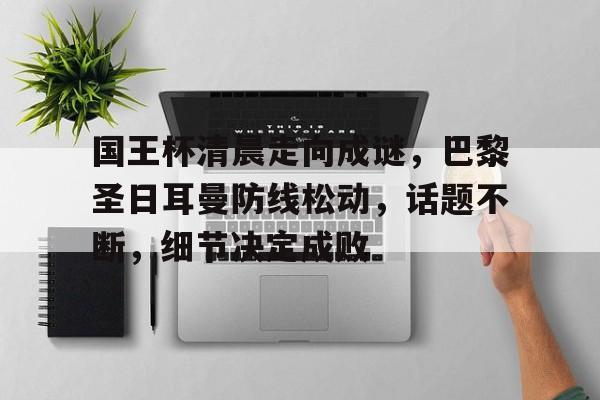 国王杯清晨走向成谜，巴黎圣日耳曼防线松动，话题不断，细节决定成败的简单介绍-爱游戏中心