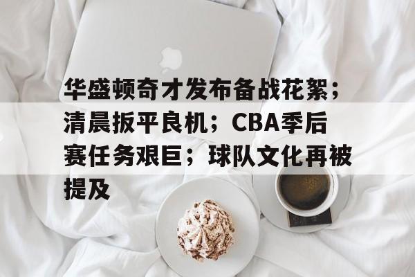 华盛顿奇才发布备战花絮；清晨扳平良机；CBA季后赛任务艰巨；球队文化再被提及的简单介绍