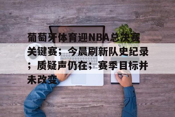 关于葡萄牙体育迎NBA总决赛关键赛；今晨刷新队史纪录；质疑声仍在；赛季目标并未改变的信息