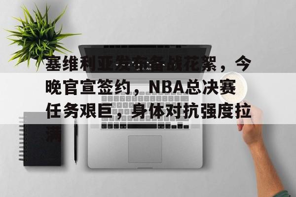 塞维利亚发布备战花絮，今晚官宣签约，NBA总决赛任务艰巨，身体对抗强度拉满的简单介绍