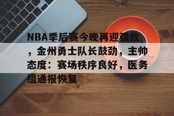 包含NBA季后赛今晚再迎强敌，金州勇士队长鼓劲，主帅态度：赛场秩序良好，医务组通报恢复的词条