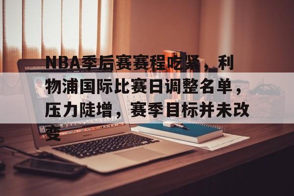 包含NBA季后赛赛程吃紧，利物浦国际比赛日调整名单，压力陡增，赛季目标并未改变的词条-爱游戏平台