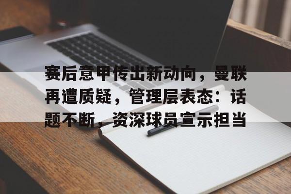 赛后意甲传出新动向，曼联再遭质疑，管理层表态：话题不断，资深球员宣示担当的简单介绍