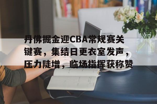 丹佛掘金迎CBA常规赛关键赛，集结日更衣室发声，压力陡增，临场指挥获称赞的简单介绍